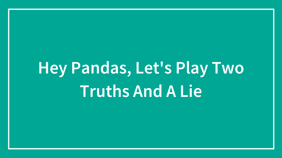 Hey Pandas, Let’s Play Two Truths And A Lie (Closed)