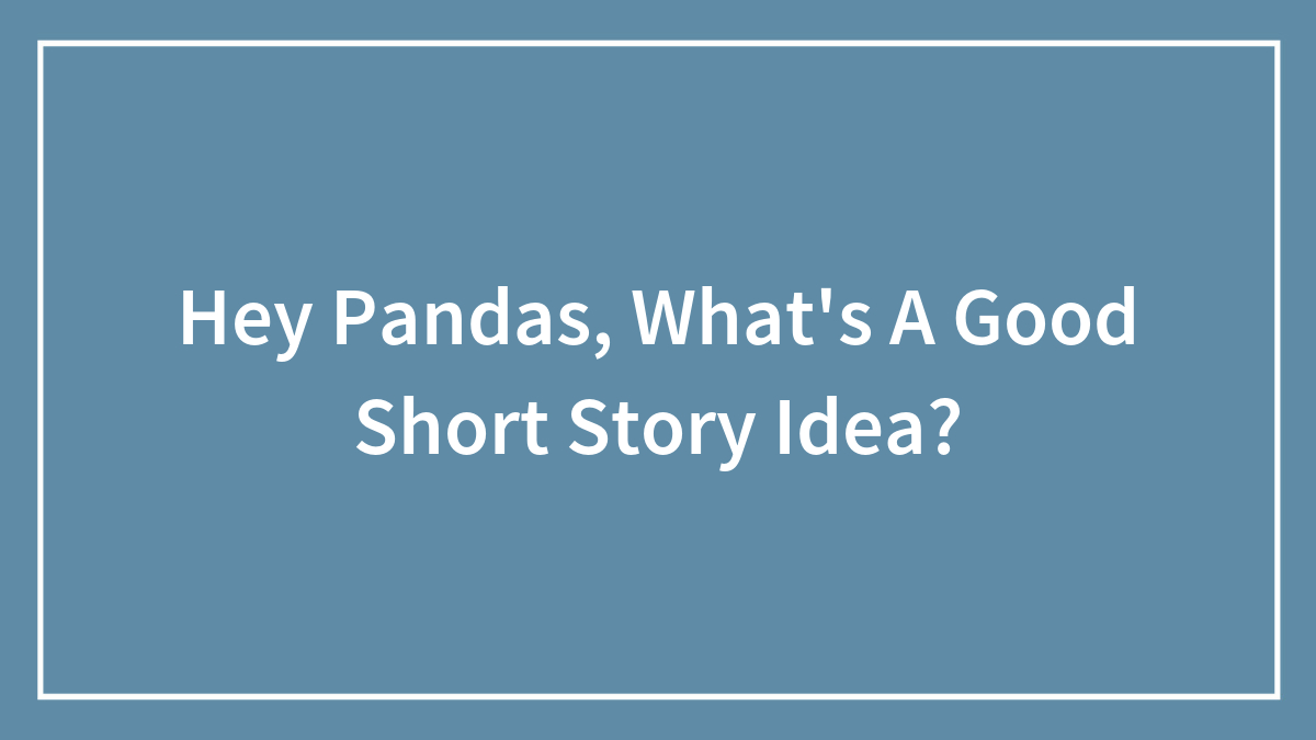 Hey Pandas, What’s A Good Short Story Idea? (Closed)