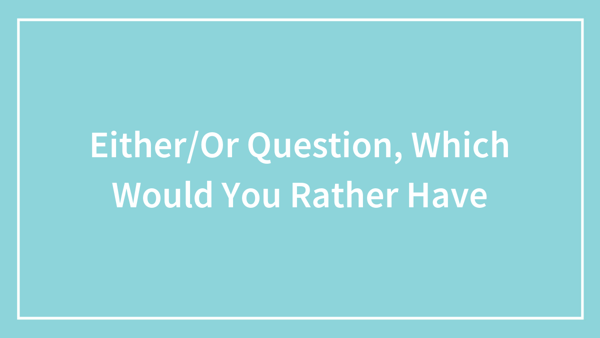 Either/Or Question, Which Would You Rather Have