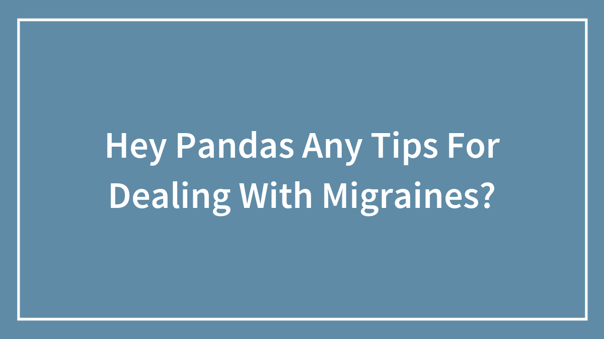Hey Pandas, Do You Have Any Tips For Dealing With Migraines? (Closed)
