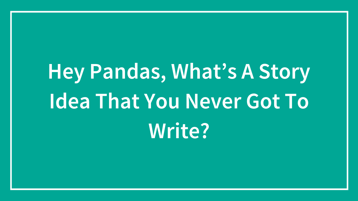 Hey Pandas, What’s A Story Idea That You Never Got To Write? (Closed)