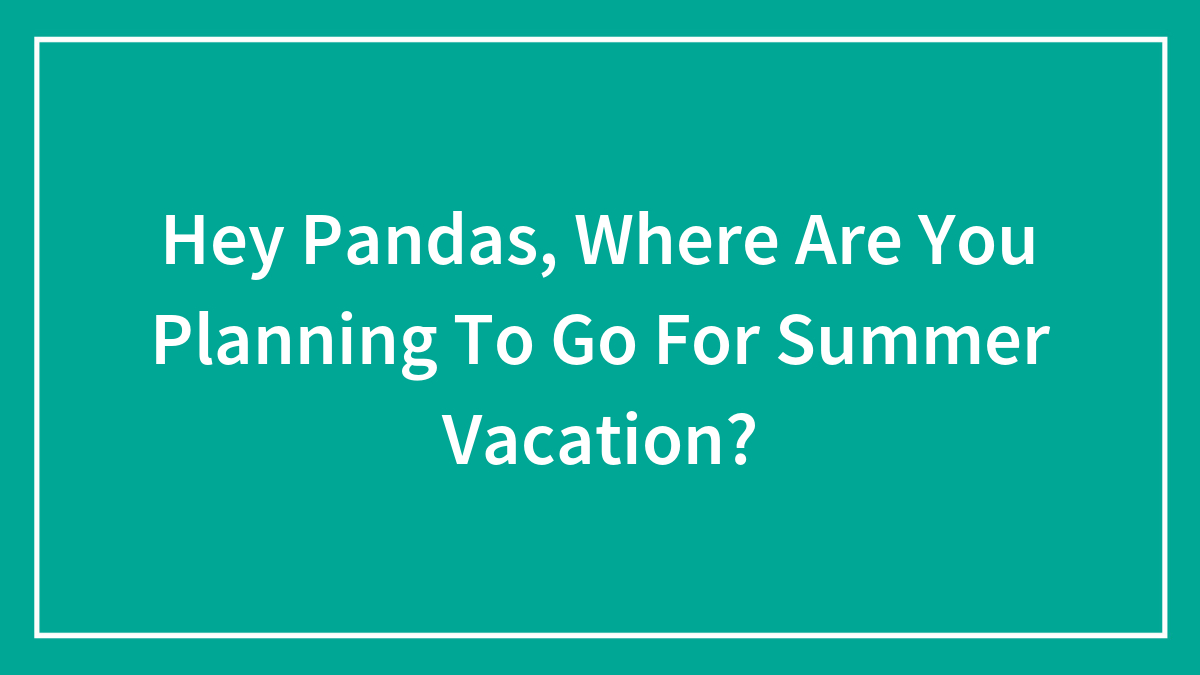 Hey Pandas, Where Are You Planning To Go For Summer Vacation? (Closed)