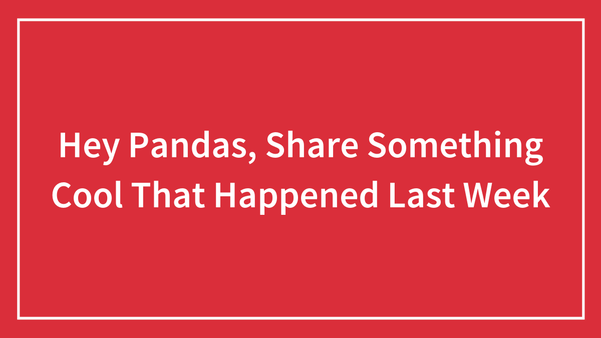 Hey Pandas, Share Something Cool That Happened Last Week (Closed)