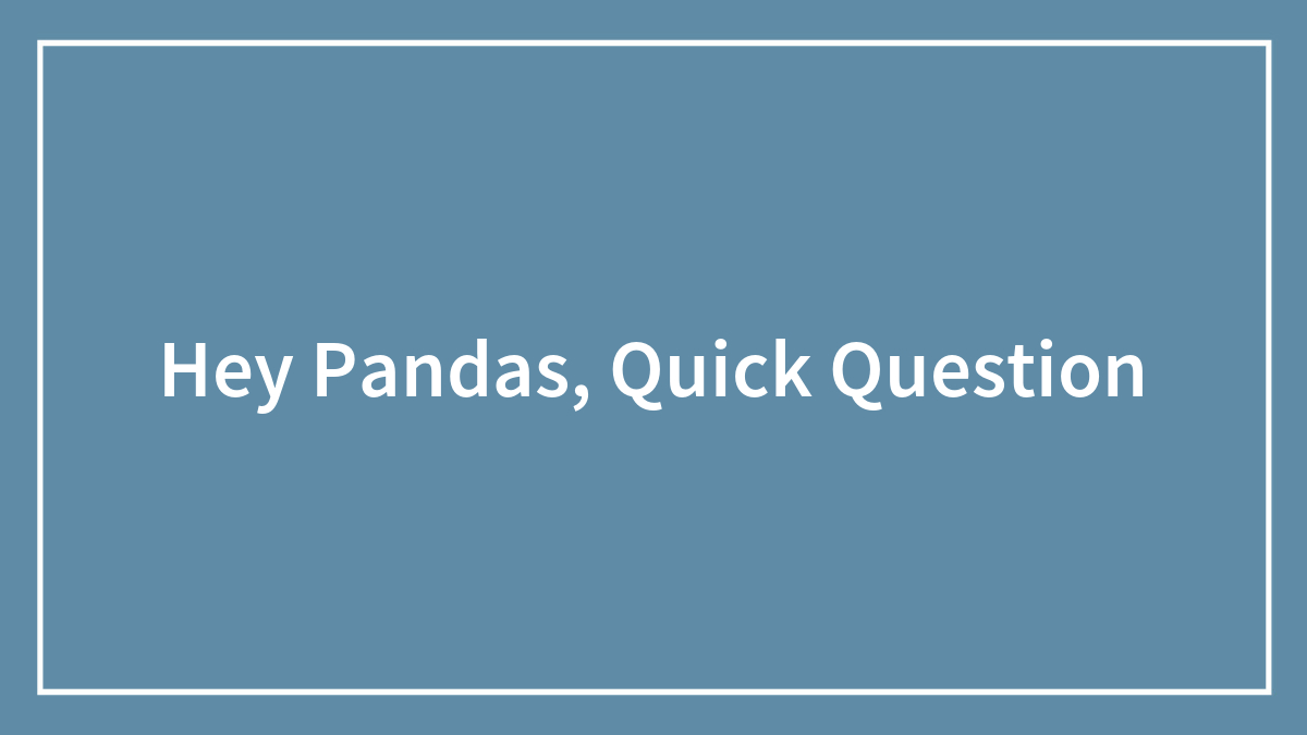 Hey Pandas, Quick Question