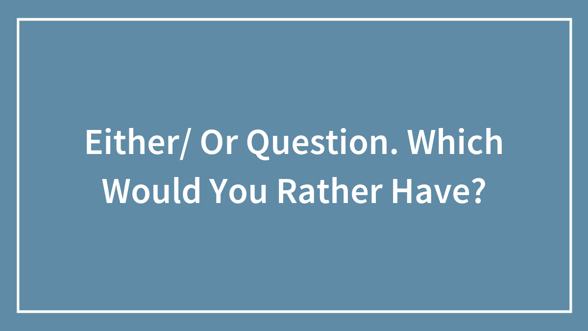 Either/ Or Question. Which Would You Rather Have?