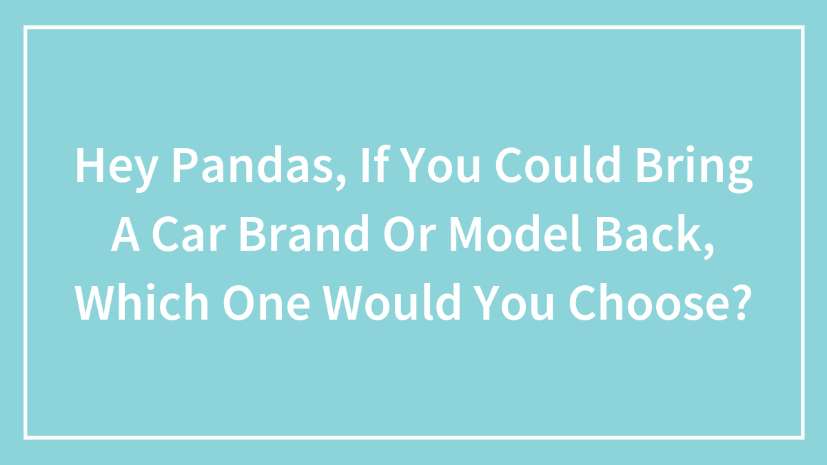 Hey Pandas, If You Could Bring A Car Brand Or Model Back, Which One Would You Choose?