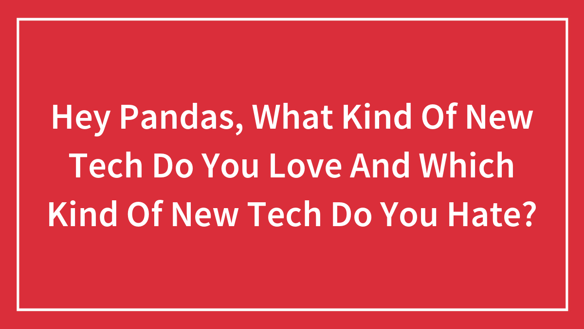 Hey Pandas, What Kind Of New Tech Do You Love And Which Kind Of New Tech Do You Hate? (Closed)