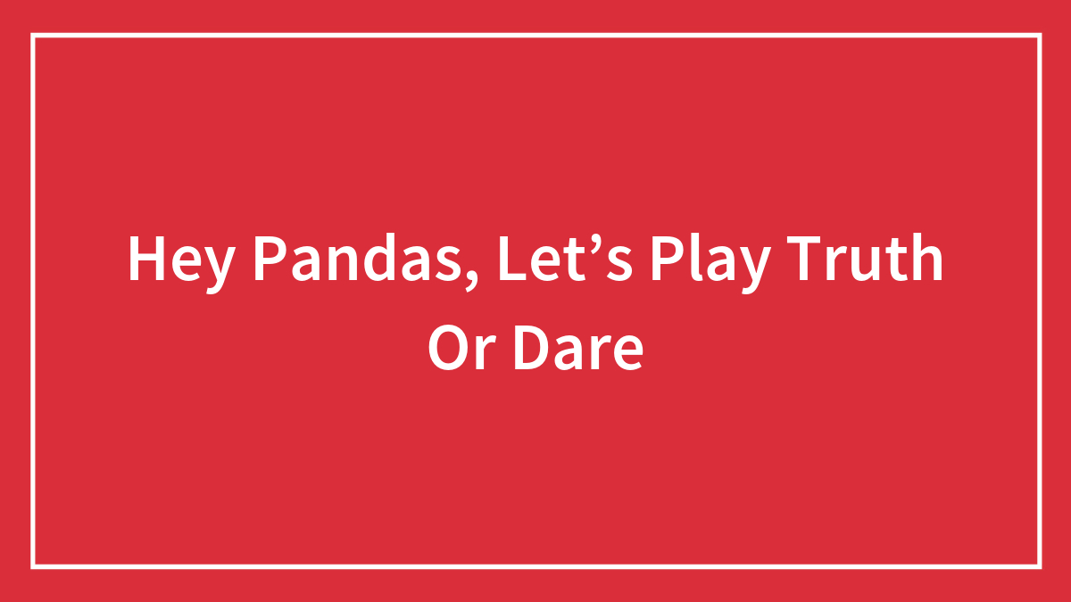 Hey Pandas, Let’s Play Truth Or Dare