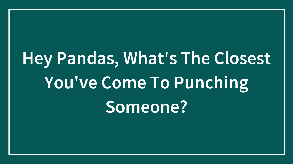 Hey Pandas, What’s The Closest You’ve Come To Punching Someone? (Closed)
