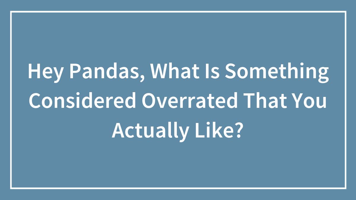 Hey Pandas, What Is Something Considered Overrated That You Actually Like? (Closed)