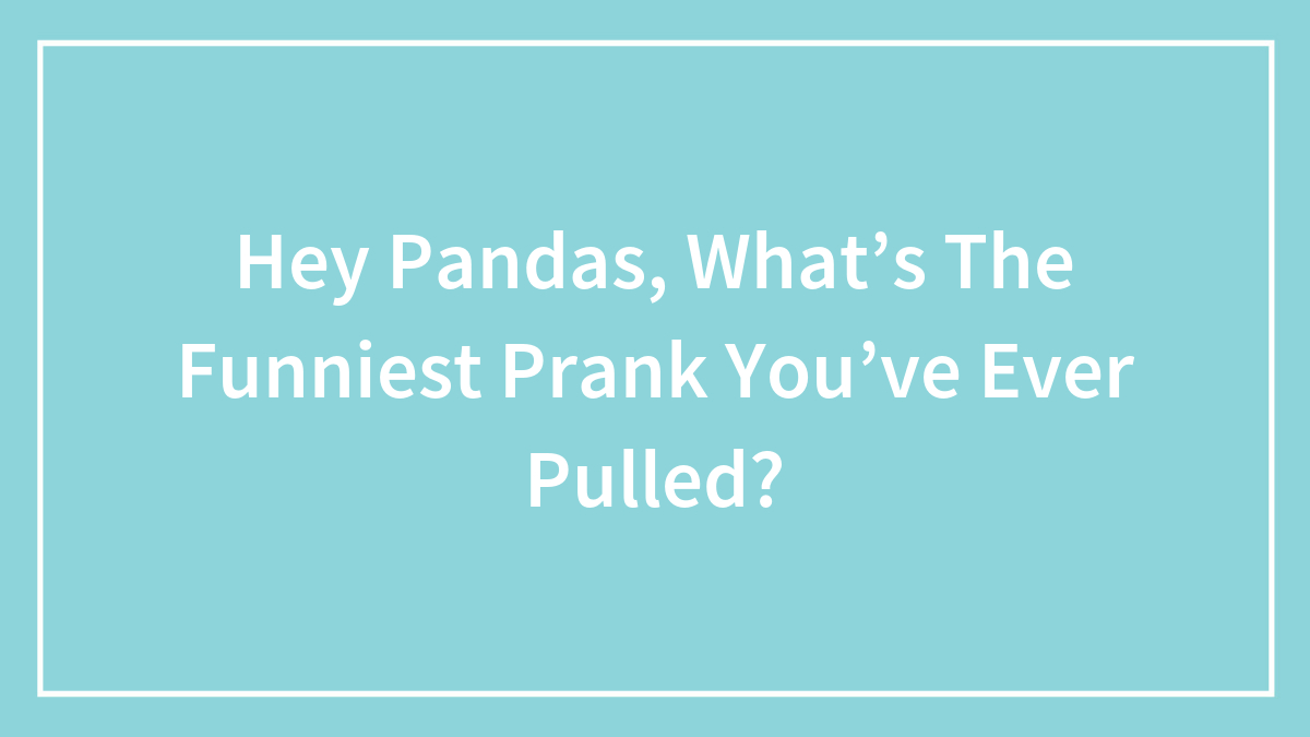 Hey Pandas, What’s The Funniest Prank You’ve Ever Pulled? (Closed)