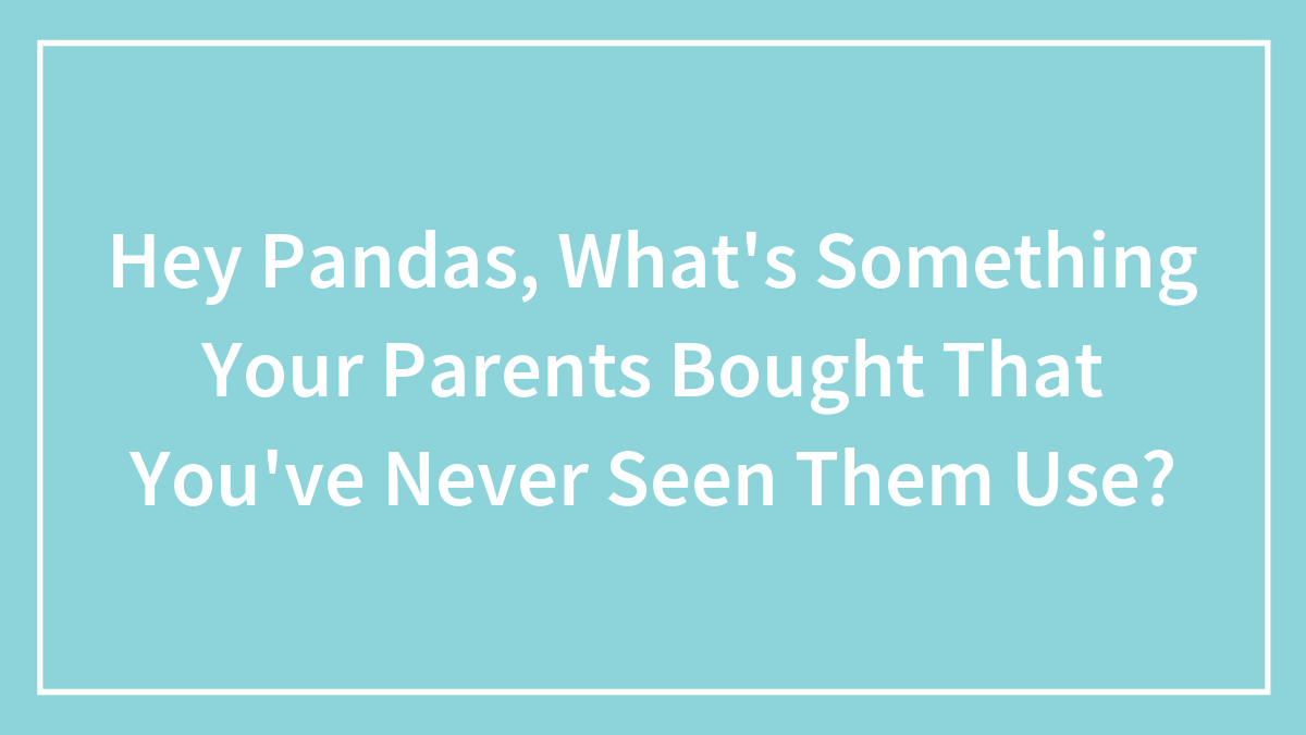Hey Pandas, What’s Something Your Parents Bought That You’ve Never Seen Them Use? (Closed)