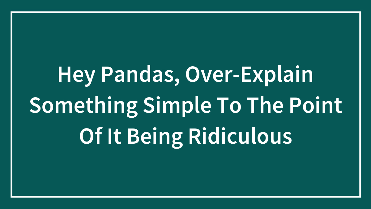Hey Pandas, Over-Explain Something Simple To The Point Of It Being Ridiculous (Closed)