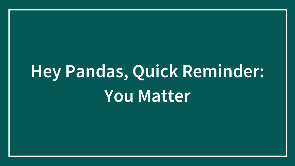 Hey Pandas, Quick Reminder: You Matter