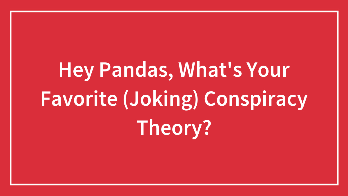 Hey Pandas, What’s Your Favorite (Joking) Conspiracy Theory? (Closed)