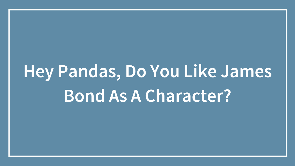 Hey Pandas, Do You Like James Bond As A Character? (Closed)