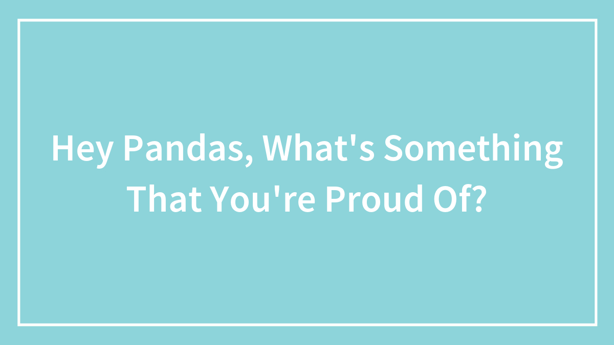 Hey Pandas, What’s Something That You’re Proud Of? (Closed)