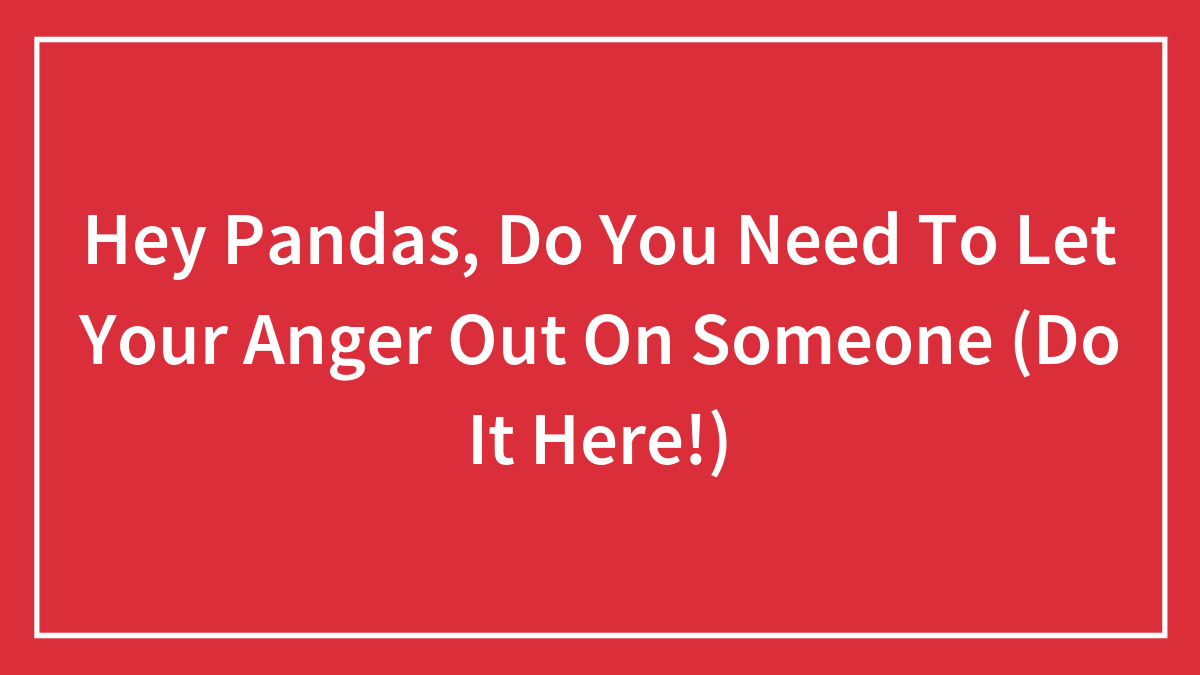 Hey Pandas, Do You Need To Let Your Anger Out On Someone (Do It Here!)