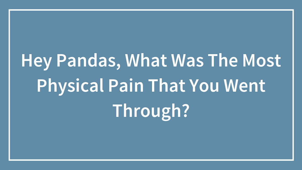 Hey Pandas, What Was The Most Physical Pain That You Went Through?
