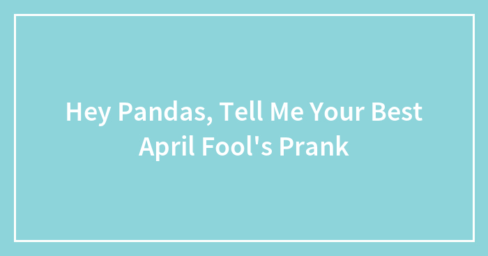 Hey Pandas, Tell Me Your Best April Fool’s Prank (Closed)