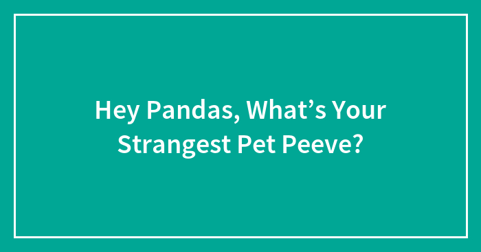 Hey Pandas, What’s Your Strangest Pet Peeve? (Closed)