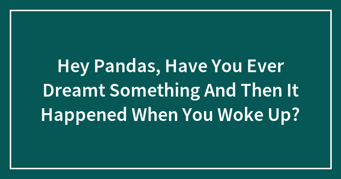Hey Pandas, Have You Ever Dreamt Something And Then It Happened When You Woke Up? (Closed)