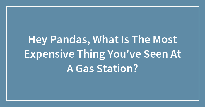 Hey Pandas, What Is The Most Expensive Thing You’ve Seen At A Gas Station? (Closed)
