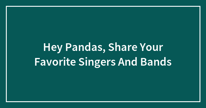 Hey Pandas, Share Your Favorite Singers And Bands (Closed)