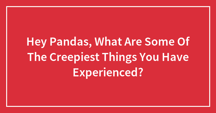 Hey Pandas, What Are Some Of The Creepiest Things You Have Experienced? (Closed)