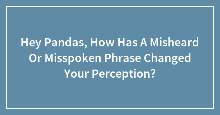 Hey Pandas, How Has A Misheard Or Misspoken Phrase Changed Your Perception? (Closed)