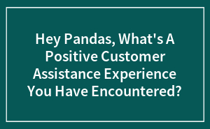 Hey Pandas, What's A Positive Customer Assistance Experience You Have Encountered?