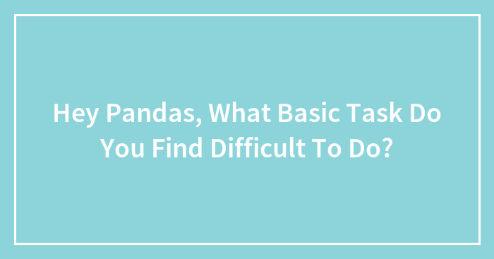 Hey Pandas, What Basic Task Do You Find Difficult To Do?