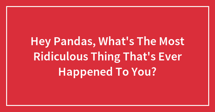 Hey Pandas, What’s The Most Ridiculous Thing That’s Ever Happened To You? (Closed)