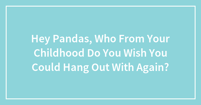 Hey Pandas, Who From Your Childhood Do You Wish You Could Hang Out With Again? (Closed)