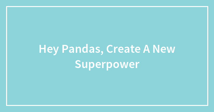 Hey Pandas, Create A New Superpower (Closed)