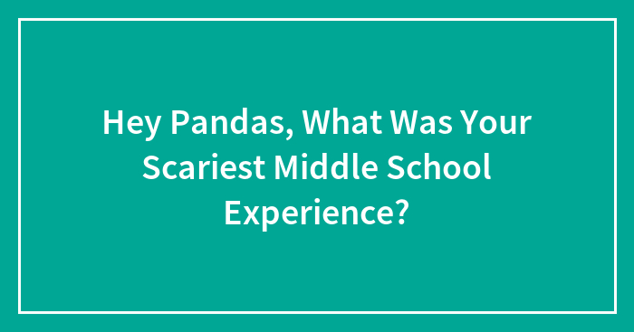 Hey Pandas, What Was Your Scariest Middle School Experience? (Closed)