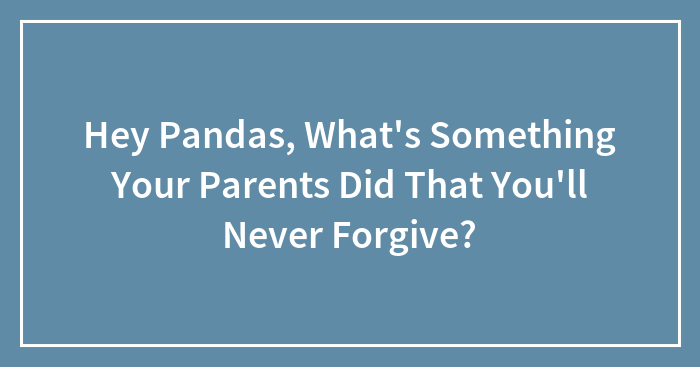 Hey Pandas, What’s Something Your Parents Did That You’ll Never Forgive? (Closed)