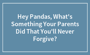 Hey Pandas, What's Something Your Parents Did That You'll Never Forgive? (Closed)