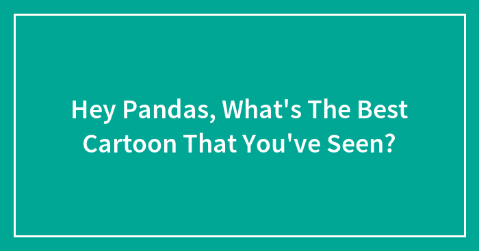 Hey Pandas, What’s The Best Cartoon That You’ve Seen? (Closed)