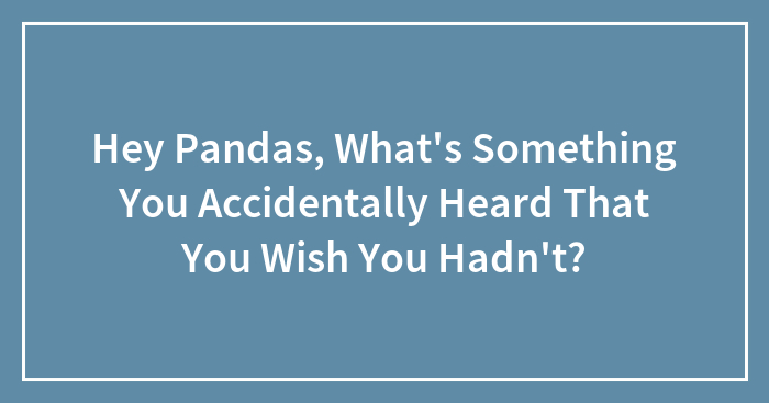 Hey Pandas, What’s Something You Accidentally Heard That You Wish You Hadn’t? (Closed)