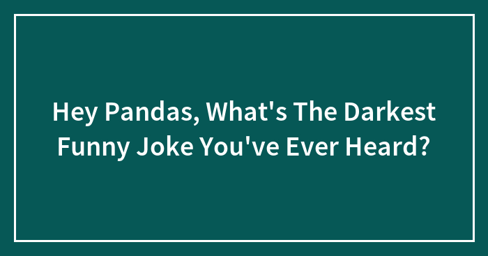 Hey Pandas, What’s The Darkest Funny Joke You’ve Ever Heard?