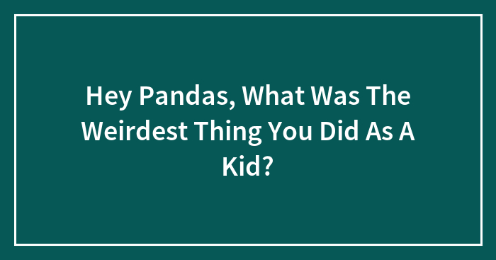 Hey Pandas, What Was The Weirdest Thing You Did As A Kid? (Closed)