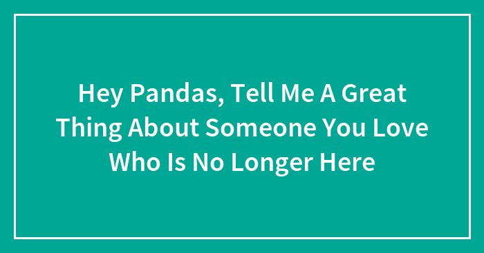 Hey Pandas, Tell Me A Great Thing About Someone You Love Who Is No Longer Here
