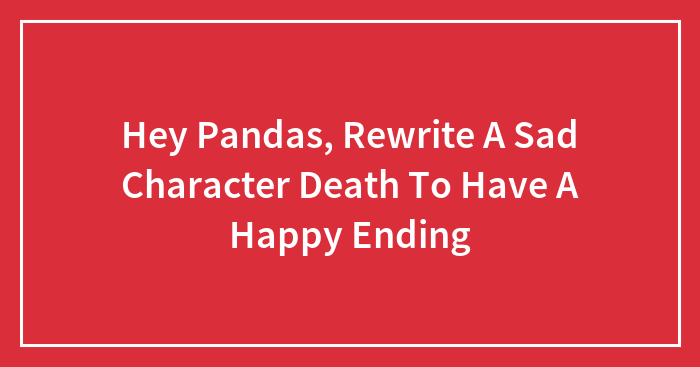 Hey Pandas, Rewrite A Sad Character Death To Have A Happy Ending
