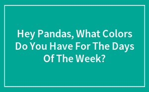 Hey Pandas, What Colors Do You Have For The Days Of The Week?