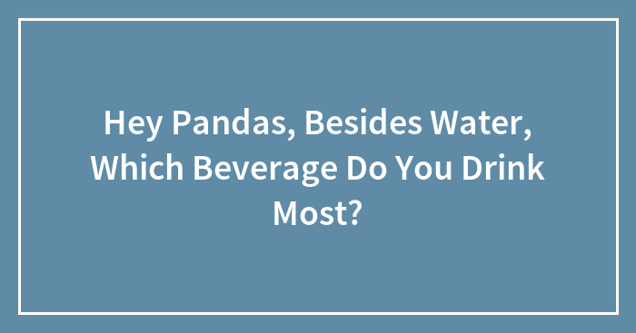 Hey Pandas, Besides Water, Which Beverage Do You Drink Most? (Closed)