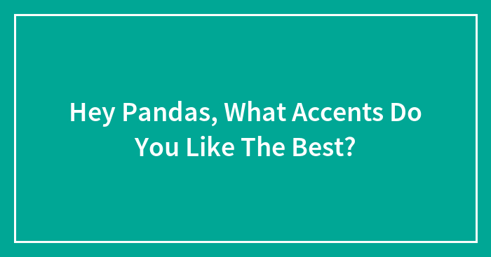 Hey Pandas, What Accents Do You Like The Best?