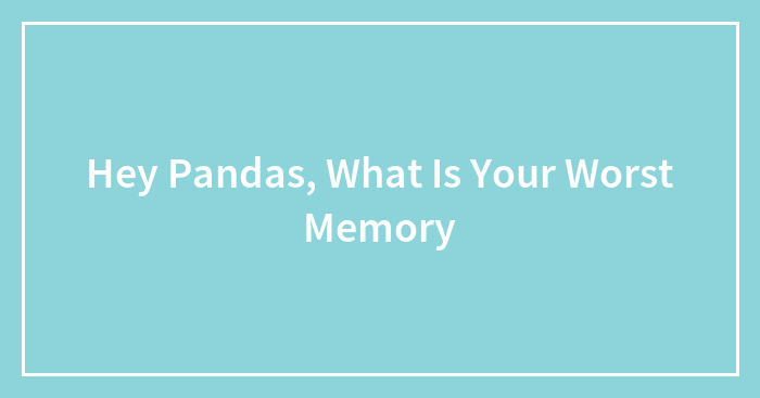 Hey Pandas, What Is Your Worst Memory?