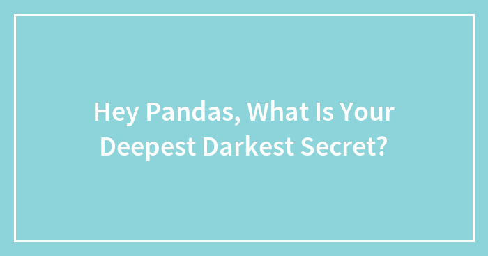 Hey Pandas, What Is Your Deepest Darkest Secret?