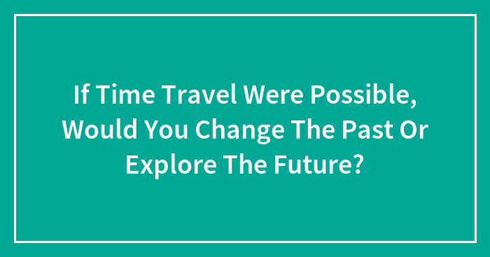 If Time Travel Were Possible, Would You Change The Past Or Explore The Future?